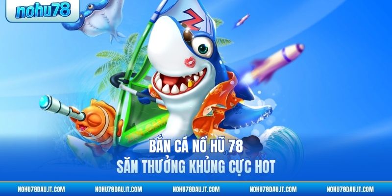 ban-ca-no-hu-78-san-thuong-khung-cuc-hot